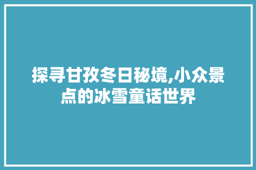 探寻甘孜冬日秘境,小众景点的冰雪童话世界
