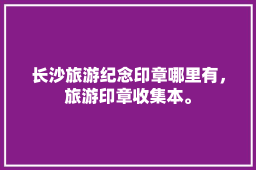 长沙旅游纪念印章哪里有，旅游印章收集本。