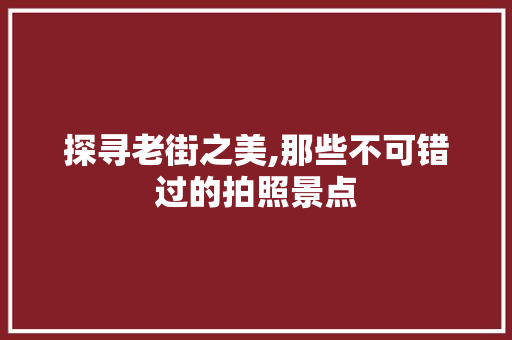 探寻老街之美,那些不可错过的拍照景点