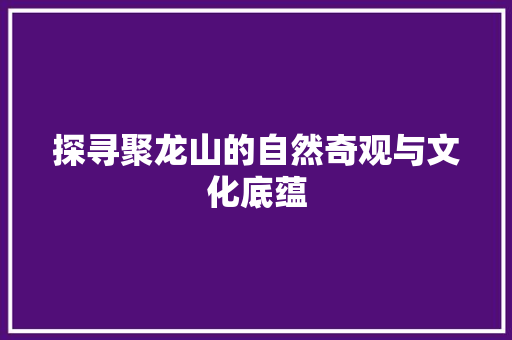 探寻聚龙山的自然奇观与文化底蕴  第1张