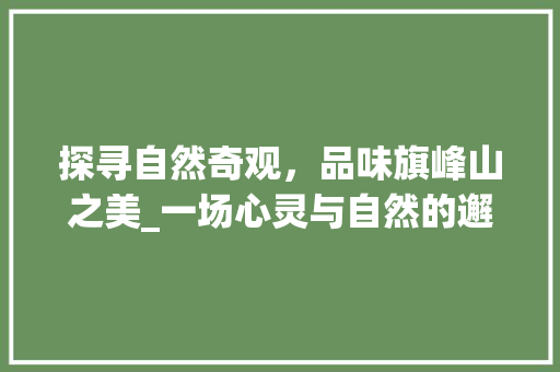 探寻自然奇观，品味旗峰山之美_一场心灵与自然的邂逅