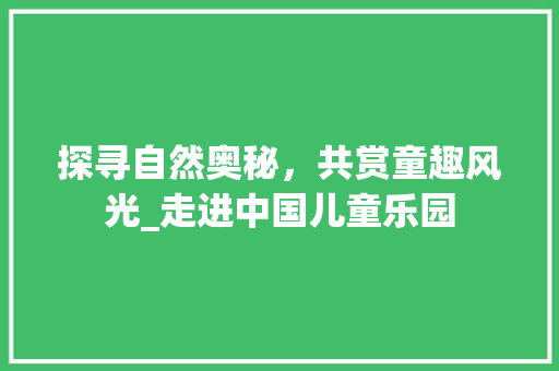 探寻自然奥秘，共赏童趣风光_走进中国儿童乐园