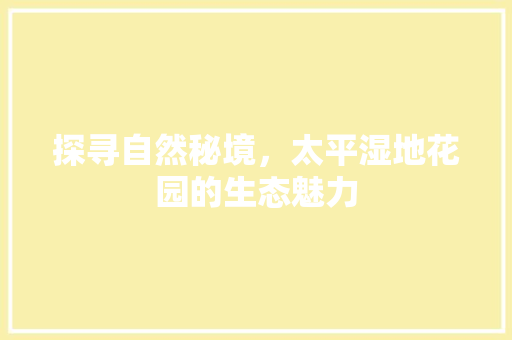 探寻自然秘境，太平湿地花园的生态魅力