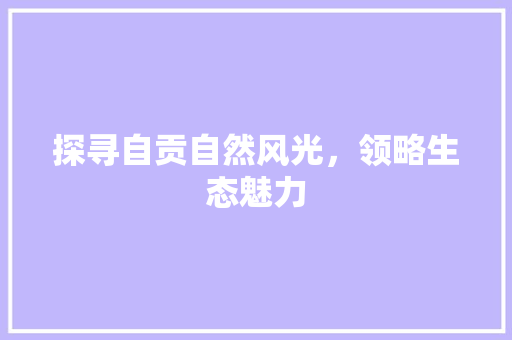 探寻自贡自然风光，领略生态魅力