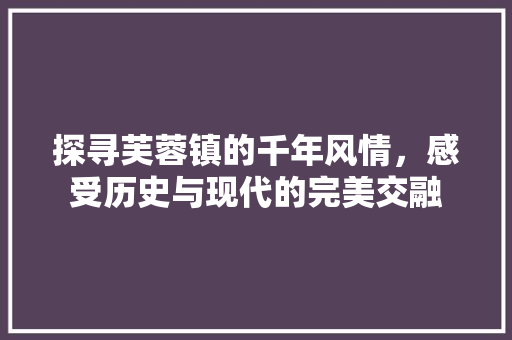 探寻芙蓉镇的千年风情，感受历史与现代的完美交融