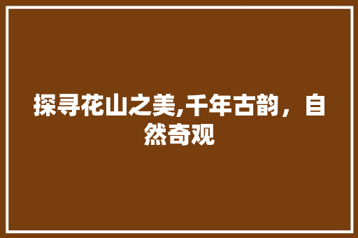 探寻花山之美,千年古韵，自然奇观