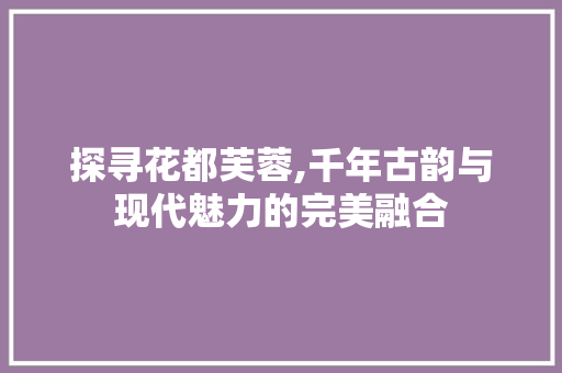探寻花都芙蓉,千年古韵与现代魅力的完美融合