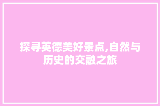 探寻英德美好景点,自然与历史的交融之旅