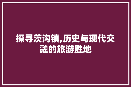 探寻茨沟镇,历史与现代交融的旅游胜地
