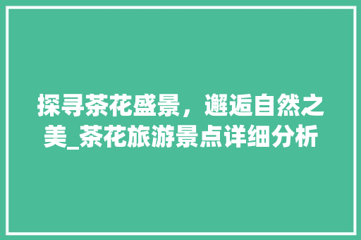 探寻茶花盛景，邂逅自然之美_茶花旅游景点详细分析  第1张