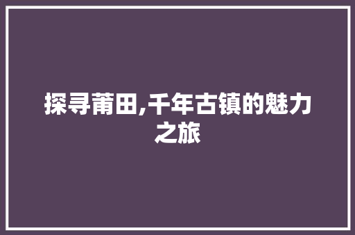 探寻莆田,千年古镇的魅力之旅