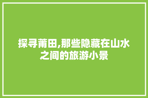 探寻莆田,那些隐藏在山水之间的旅游小景