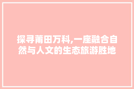 探寻莆田万科,一座融合自然与人文的生态旅游胜地