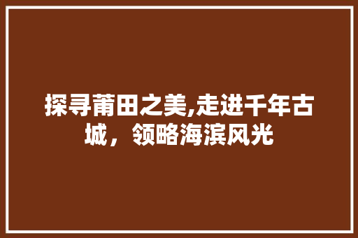 探寻莆田之美,走进千年古城，领略海滨风光  第1张