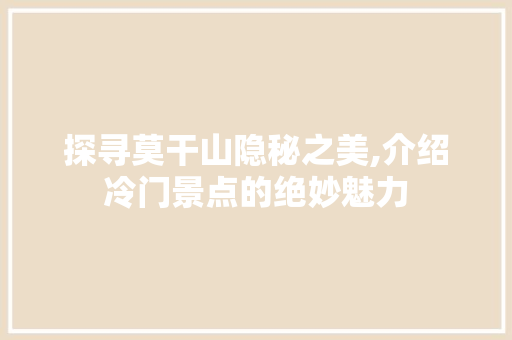 探寻莫干山隐秘之美,介绍冷门景点的绝妙魅力
