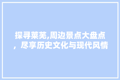 探寻莱芜,周边景点大盘点，尽享历史文化与现代风情