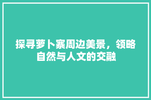 探寻萝卜寨周边美景，领略自然与人文的交融