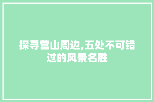 探寻营山周边,五处不可错过的风景名胜