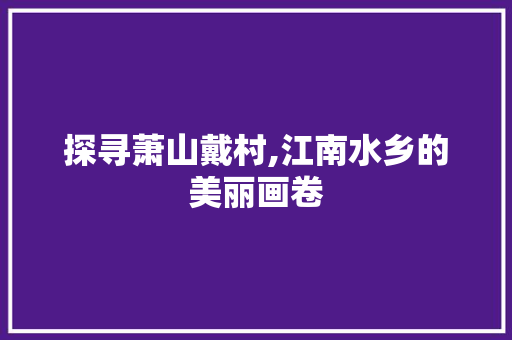 探寻萧山戴村,江南水乡的美丽画卷