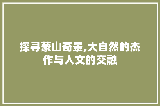 探寻蒙山奇景,大自然的杰作与人文的交融