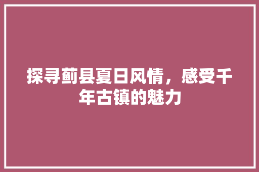 探寻蓟县夏日风情，感受千年古镇的魅力