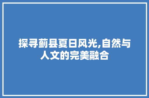 探寻蓟县夏日风光,自然与人文的完美融合