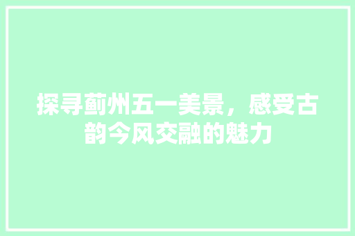 探寻蓟州五一美景，感受古韵今风交融的魅力