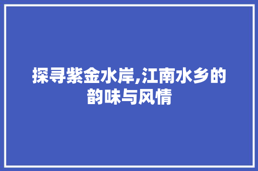 探寻紫金水岸,江南水乡的韵味与风情