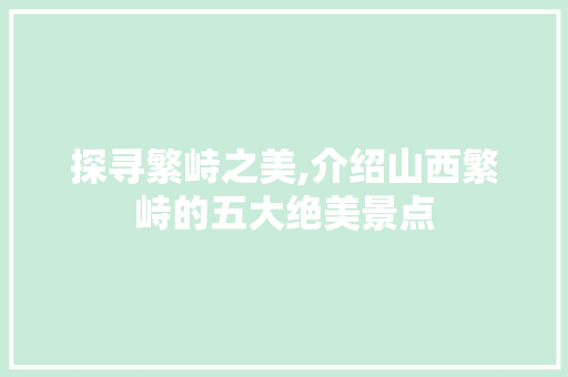探寻繁峙之美,介绍山西繁峙的五大绝美景点