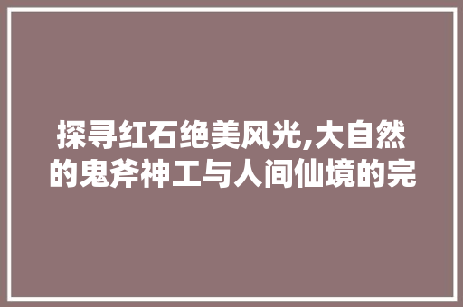 探寻红石绝美风光,大自然的鬼斧神工与人间仙境的完美融合