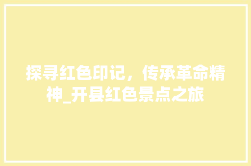 探寻红色印记，传承革命精神_开县红色景点之旅