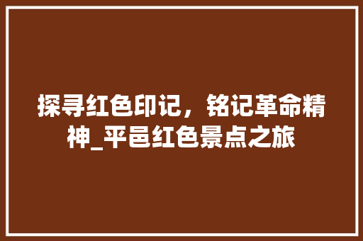 探寻红色印记，铭记革命精神_平邑红色景点之旅