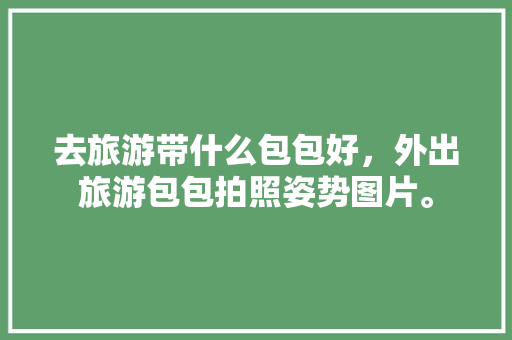 去旅游带什么包包好，外出旅游包包拍照姿势图片。
