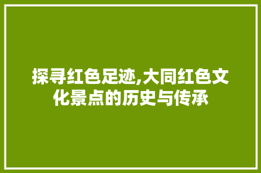 探寻红色足迹,大同红色文化景点的历史与传承