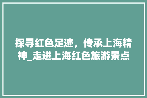 探寻红色足迹，传承上海精神_走进上海红色旅游景点