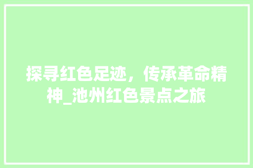 探寻红色足迹，传承革命精神_池州红色景点之旅