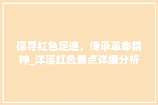 探寻红色足迹，传承革命精神_洋溪红色景点详细分析