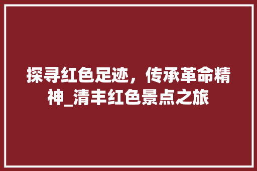 探寻红色足迹，传承革命精神_清丰红色景点之旅