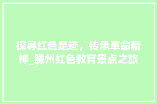 探寻红色足迹，传承革命精神_滕州红色教育景点之旅