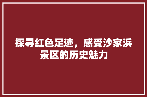 探寻红色足迹，感受沙家浜景区的历史魅力