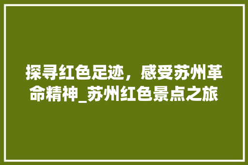 探寻红色足迹，感受苏州革命精神_苏州红色景点之旅