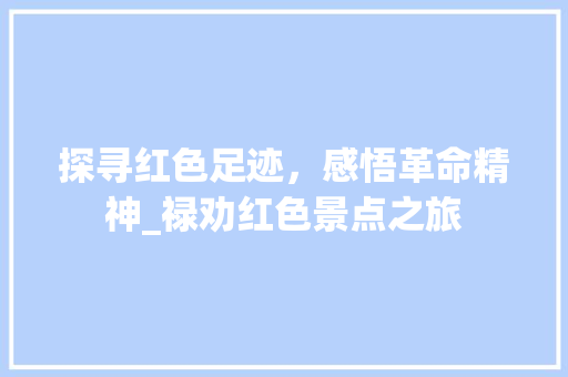 探寻红色足迹，感悟革命精神_禄劝红色景点之旅