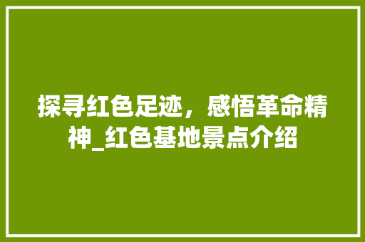 探寻红色足迹，感悟革命精神_红色基地景点介绍