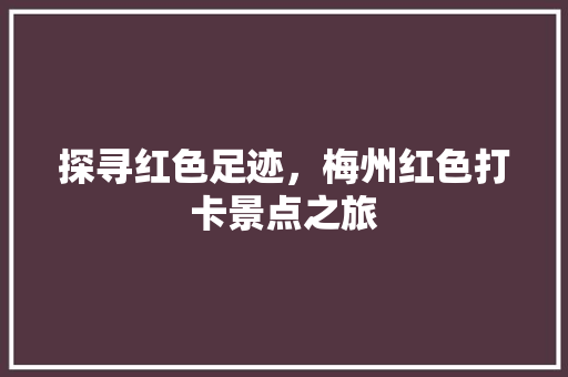 探寻红色足迹，梅州红色打卡景点之旅  第1张