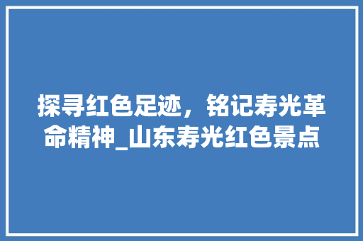 探寻红色足迹，铭记寿光革命精神_山东寿光红色景点之旅