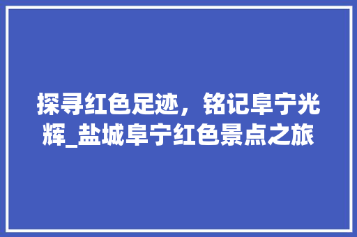 探寻红色足迹，铭记阜宁光辉_盐城阜宁红色景点之旅