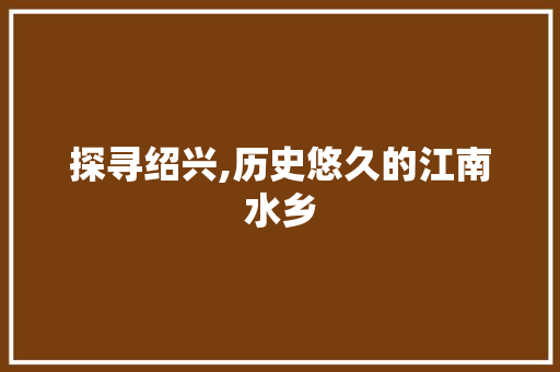 探寻绍兴,历史悠久的江南水乡