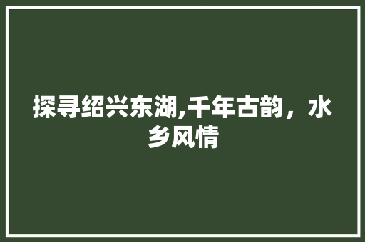 探寻绍兴东湖,千年古韵，水乡风情