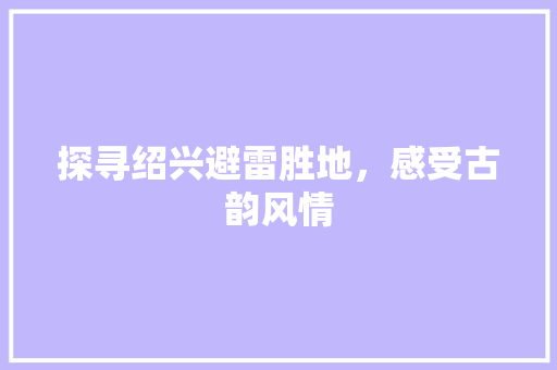 探寻绍兴避雷胜地，感受古韵风情