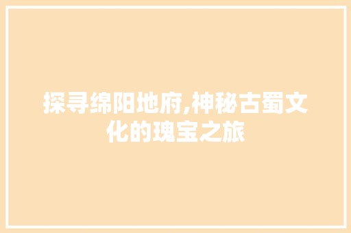 探寻绵阳地府,神秘古蜀文化的瑰宝之旅